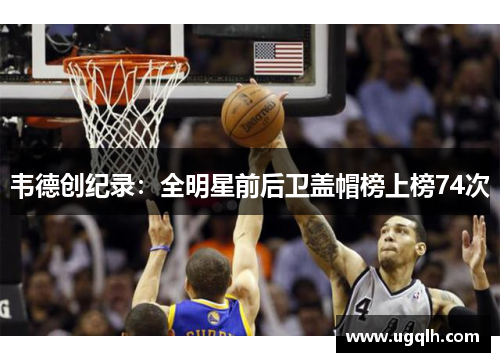 韦德创纪录：全明星前后卫盖帽榜上榜74次